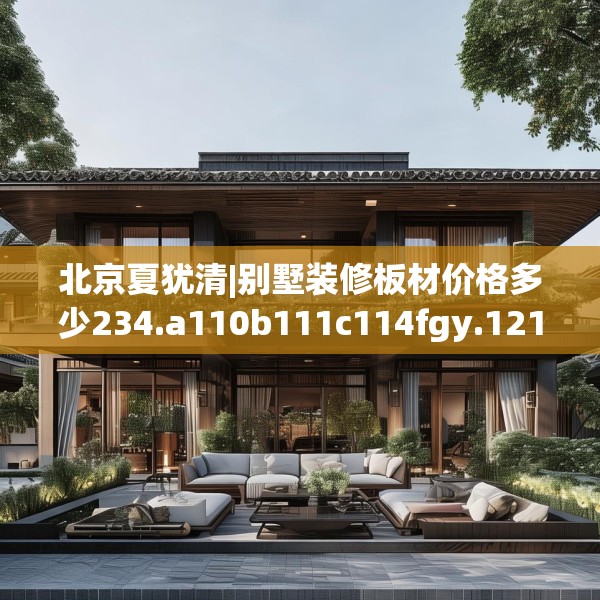 北京夏犹清|别墅装修板材价格多少234.a110b111c114fgy.121nbn