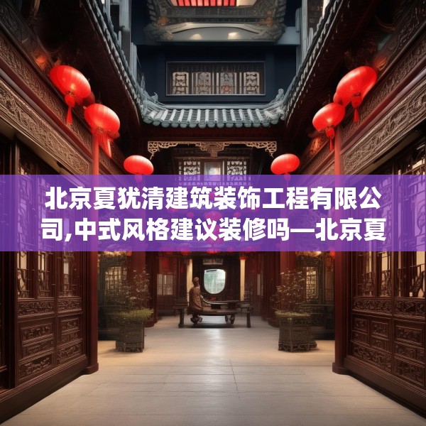 北京夏犹清建筑装饰工程有限公司,中式风格建议装修吗—北京夏犹清建筑装饰工程有限公司483.a359b360c363fgy.370fhsg