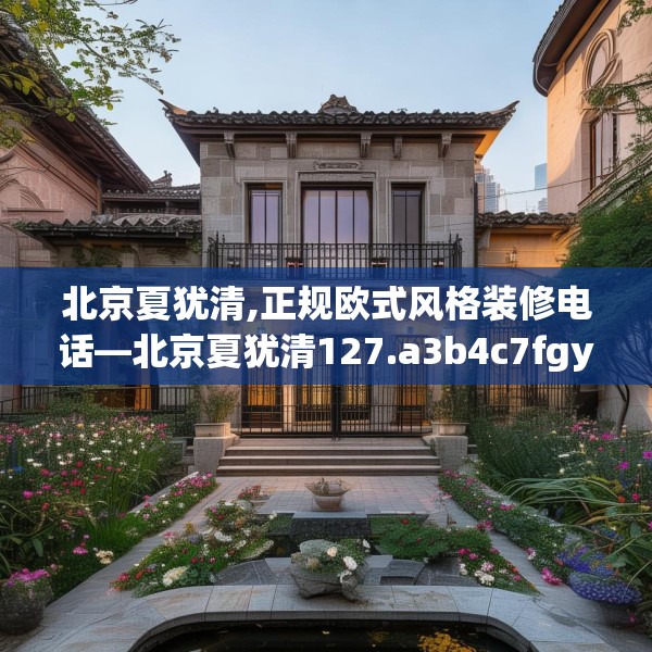 北京夏犹清,正规欧式风格装修电话—北京夏犹清127.a3b4c7fgy.14jhhj
