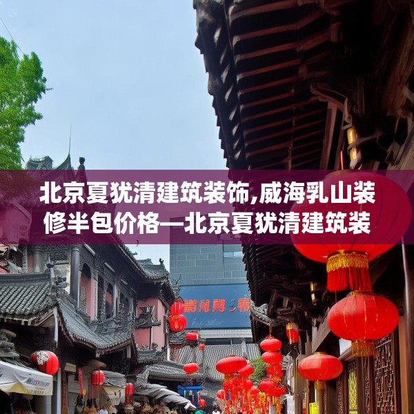 北京夏犹清建筑装饰,威海乳山装修半包价格—北京夏犹清建筑装饰486.a362b363c366fgy.373nbn