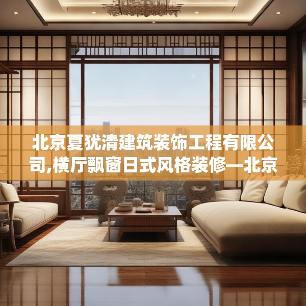 北京夏犹清建筑装饰工程有限公司,横厅飘窗日式风格装修—北京夏犹清建筑装饰工程有限公司514.a390b391c394fgy.401sdA