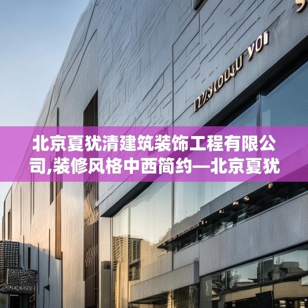 北京夏犹清建筑装饰工程有限公司,装修风格中西简约—北京夏犹清建筑装饰工程有限公司132.a8b9c12fgy.19dsfds