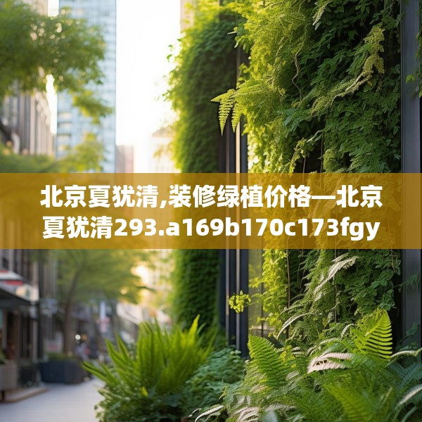 北京夏犹清,装修绿植价格—北京夏犹清293.a169b170c173fgy.180fds