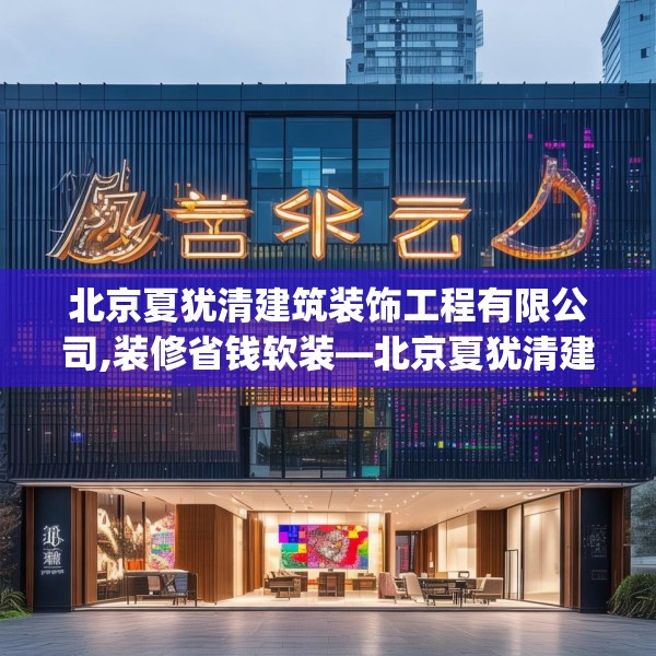 北京夏犹清建筑装饰工程有限公司,装修省钱软装—北京夏犹清建筑装饰工程有限公司515.a391b392c395fgy.402cvcx