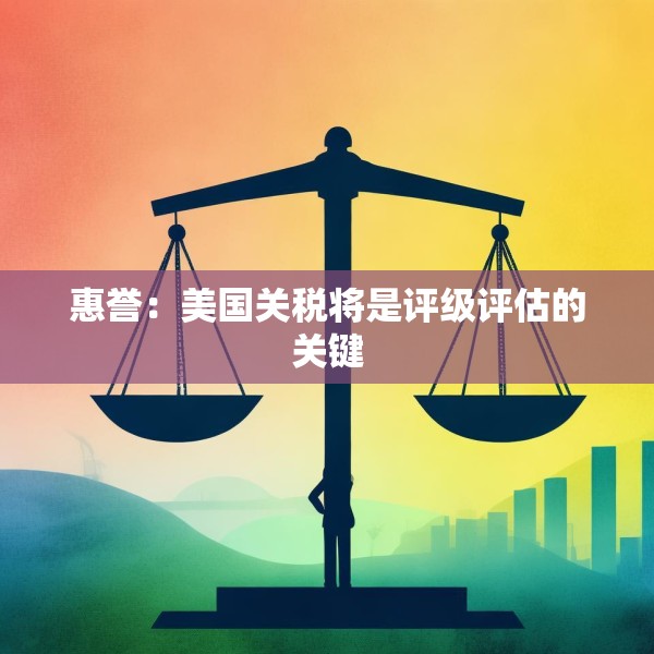 惠誉：美国关税将是评级评估的关键