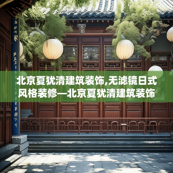 北京夏犹清建筑装饰,无滤镜日式风格装修—北京夏犹清建筑装饰588.a464b465c468fgy.475lkjl