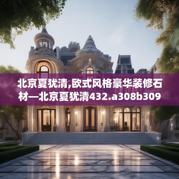 北京夏犹清,欧式风格豪华装修石材—北京夏犹清432.a308b309c312fgy.319nbn