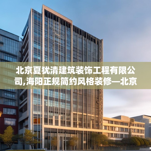 北京夏犹清建筑装饰工程有限公司,海阳正规简约风格装修—北京夏犹清建筑装饰工程有限公司405.a281b282c285fgy.292fghfd