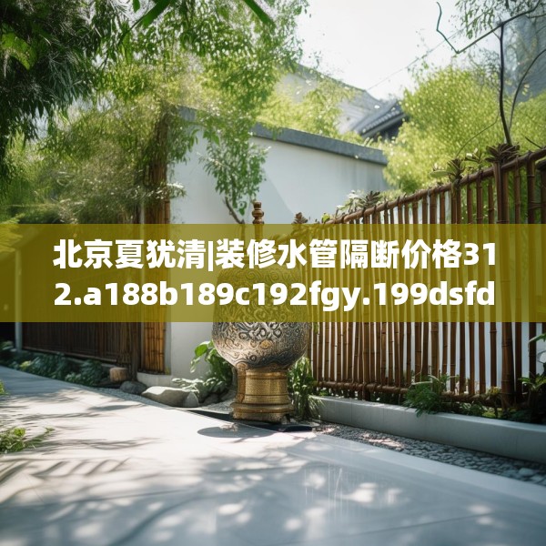 北京夏犹清|装修水管隔断价格312.a188b189c192fgy.199dsfds