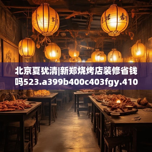 北京夏犹清|新郑烧烤店装修省钱吗523.a399b400c403fgy.410jhhj