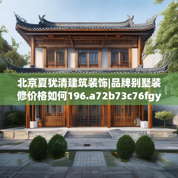 北京夏犹清建筑装饰|品牌别墅装修价格如何196.a72b73c76fgy.83dewqe