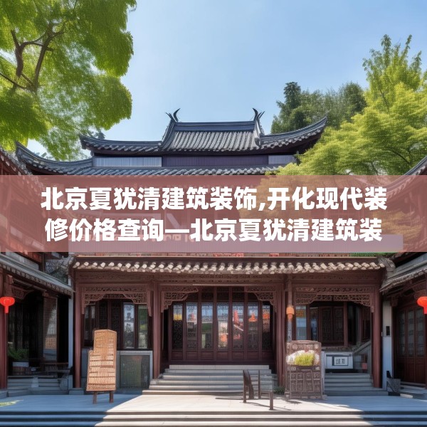 北京夏犹清建筑装饰,开化现代装修价格查询—北京夏犹清建筑装饰233.a109b110c113fgy.120bnbn
