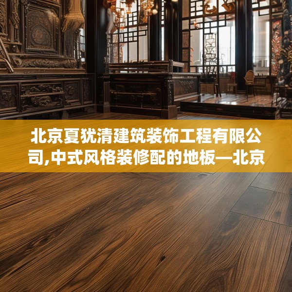 北京夏犹清建筑装饰工程有限公司,中式风格装修配的地板—北京夏犹清建筑装饰工程有限公司133.a9b10c13fgy.20fdsfds