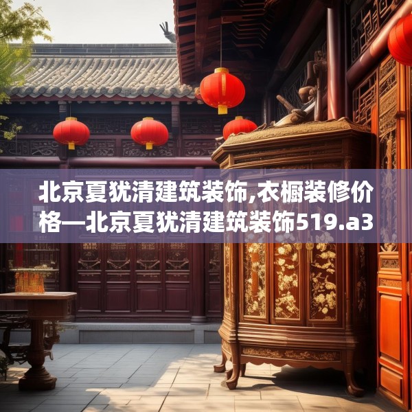 北京夏犹清建筑装饰,衣橱装修价格—北京夏犹清建筑装饰519.a395b396c399fgy.406fhsg