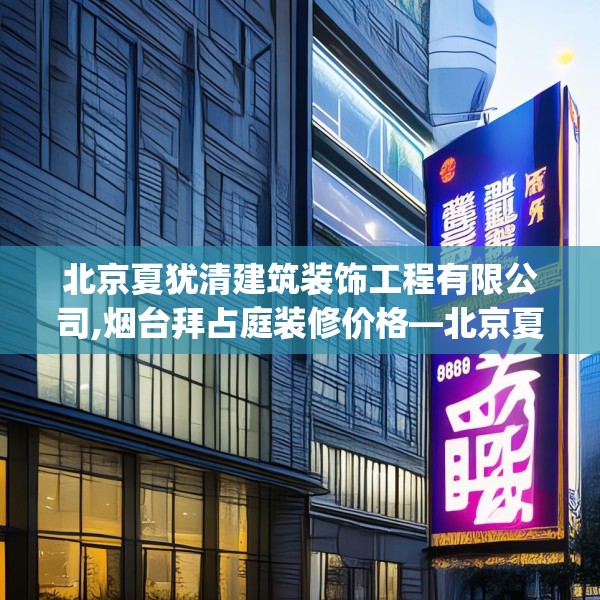 北京夏犹清建筑装饰工程有限公司,烟台拜占庭装修价格—北京夏犹清建筑装饰工程有限公司398.a274b275c278fgy.28576669