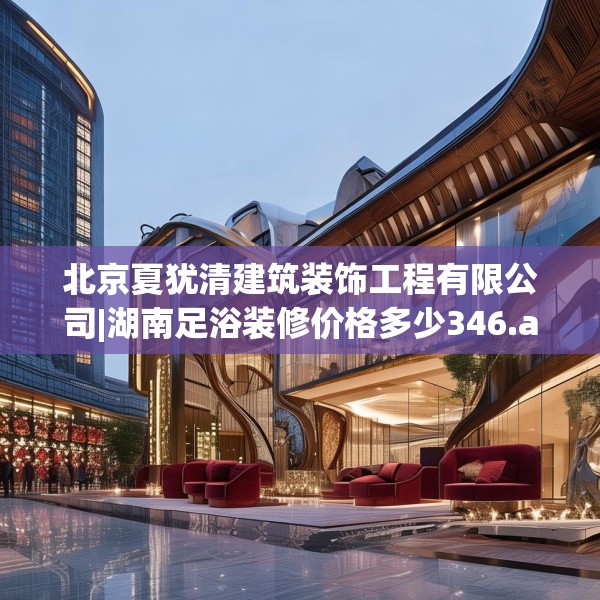 北京夏犹清建筑装饰工程有限公司|湖南足浴装修价格多少346.a222b223c226fgy.233htyj