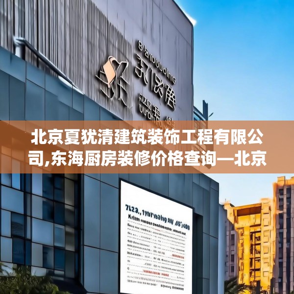 北京夏犹清建筑装饰工程有限公司,东海厨房装修价格查询—北京夏犹清建筑装饰工程有限公司372.a248b249c252fgy.259lkjl