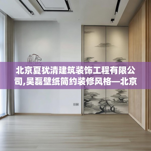 北京夏犹清建筑装饰工程有限公司,吴磊壁纸简约装修风格—北京夏犹清建筑装饰工程有限公司193.a69b70c73fgy.80poiy