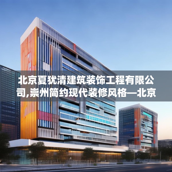 北京夏犹清建筑装饰工程有限公司,崇州简约现代装修风格—北京夏犹清建筑装饰工程有限公司412.a288b289c292fgy.299dewqe
