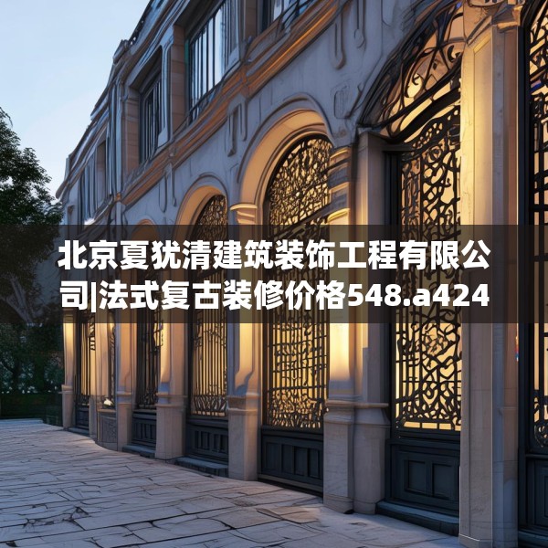 北京夏犹清建筑装饰工程有限公司|法式复古装修价格548.a424b425c428fgy.435wew