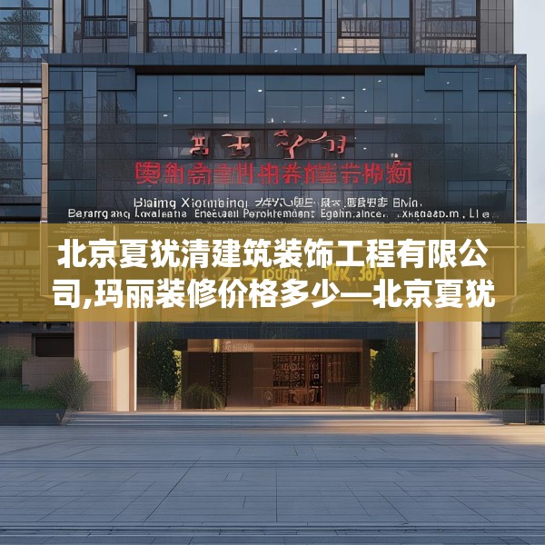 北京夏犹清建筑装饰工程有限公司,玛丽装修价格多少—北京夏犹清建筑装饰工程有限公司125.a1b2c5fgy.12bnbn