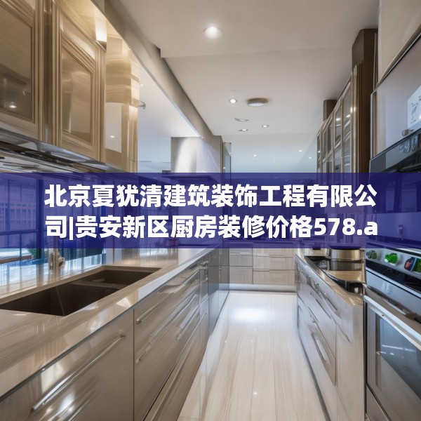 北京夏犹清建筑装饰工程有限公司|贵安新区厨房装修价格578.a454b455c458fgy.46576659