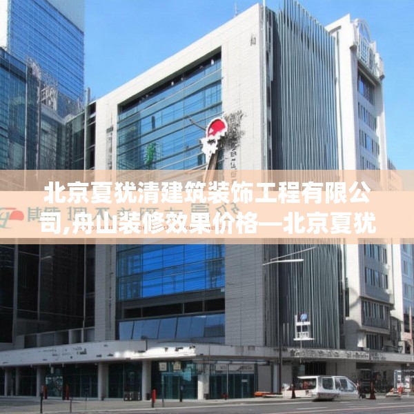 北京夏犹清建筑装饰工程有限公司,舟山装修效果价格—北京夏犹清建筑装饰工程有限公司526.a402b403c406fgy.413htyj