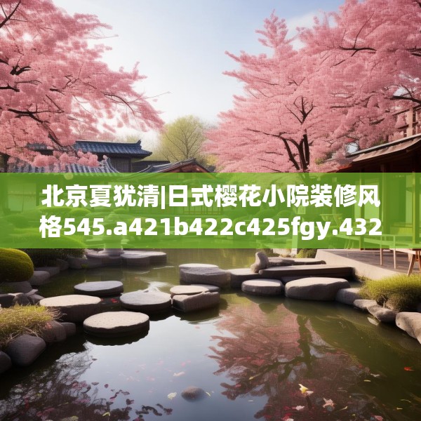 北京夏犹清|日式樱花小院装修风格545.a421b422c425fgy.432fds