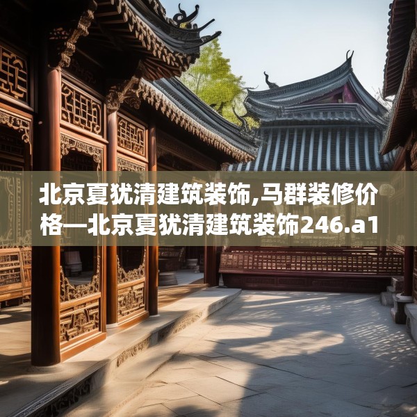 北京夏犹清建筑装饰,马群装修价格—北京夏犹清建筑装饰246.a122b123c126fgy.133lkjl