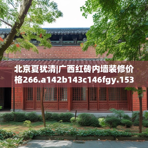 北京夏犹清|广西红砖内墙装修价格266.a142b143c146fgy.153xczxv
