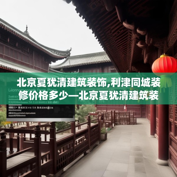北京夏犹清建筑装饰,利津同城装修价格多少—北京夏犹清建筑装饰522.a398b399c402fgy.409nbn