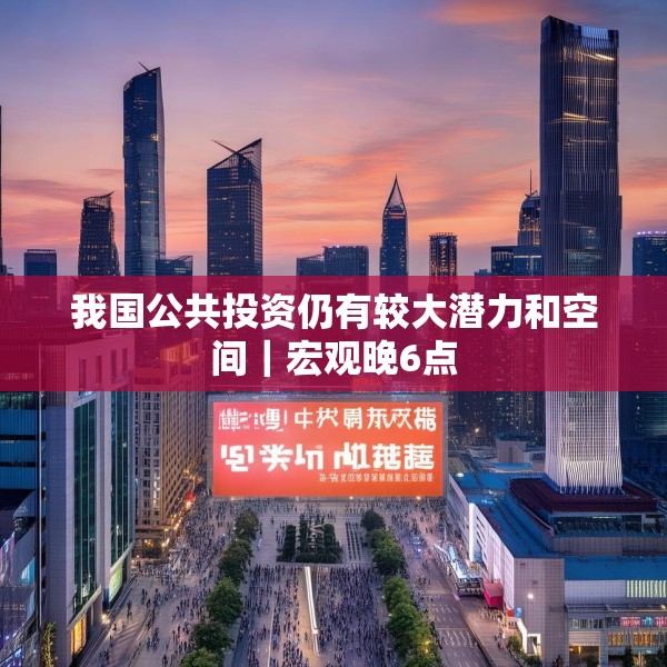 我国公共投资仍有较大潜力和空间｜宏观晚6点