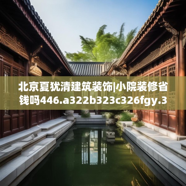 北京夏犹清建筑装饰|小院装修省钱吗446.a322b323c326fgy.333xczxv