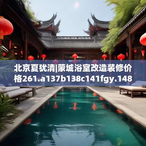 北京夏犹清|蒙城浴室改造装修价格261.a137b138c141fgy.148fghfd