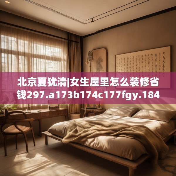 北京夏犹清|女生屋里怎么装修省钱297.a173b174c177fgy.184fghfd