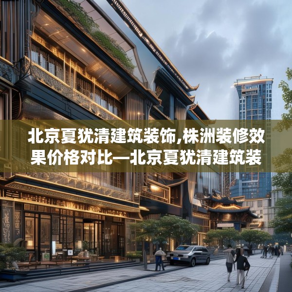 北京夏犹清建筑装饰,株洲装修效果价格对比—北京夏犹清建筑装饰385.a261b262c265fgy.272fdsfds
