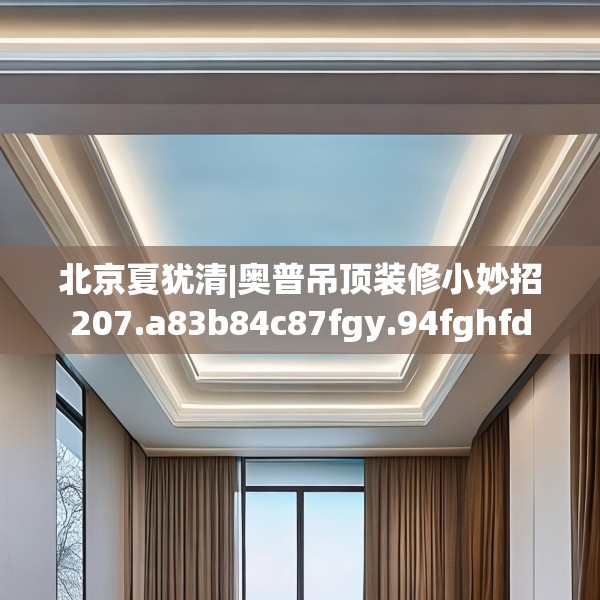 北京夏犹清|奥普吊顶装修小妙招207.a83b84c87fgy.94fghfd