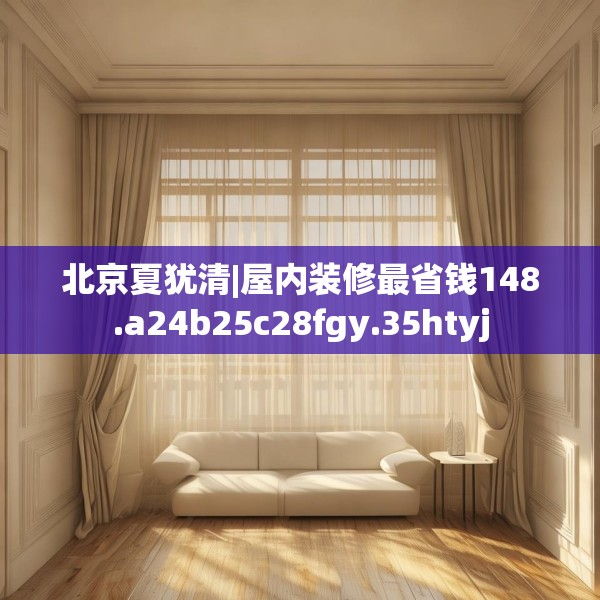 北京夏犹清|屋内装修最省钱148.a24b25c28fgy.35htyj