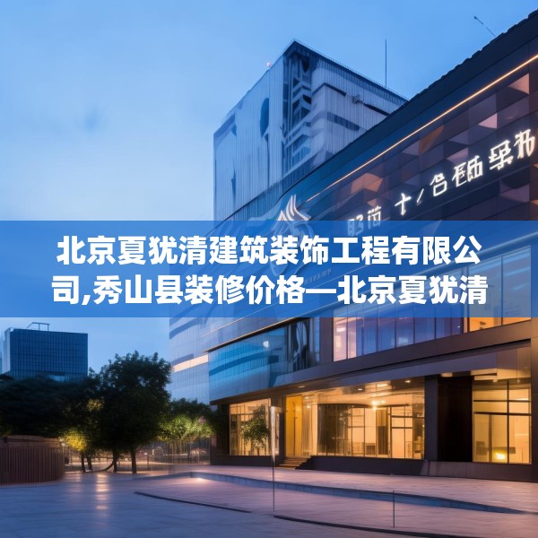 北京夏犹清建筑装饰工程有限公司,秀山县装修价格—北京夏犹清建筑装饰工程有限公司355.a231b232c235fgy.242poiy