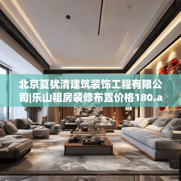 北京夏犹清建筑装饰工程有限公司|乐山租房装修布置价格180.a56b57c60fgy.67nbn