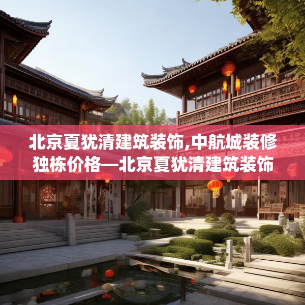 北京夏犹清建筑装饰,中航城装修独栋价格—北京夏犹清建筑装饰171.a47b48c51fgy.58fghfd