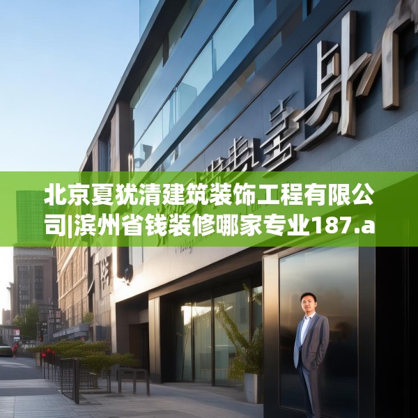 北京夏犹清建筑装饰工程有限公司|滨州省钱装修哪家专业187.a63b64c67fgy.74fdsfds
