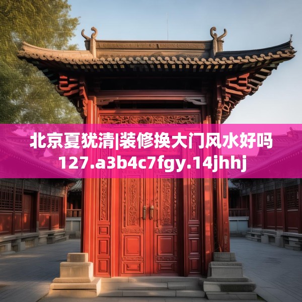 北京夏犹清|装修换大门风水好吗127.a3b4c7fgy.14jhhj