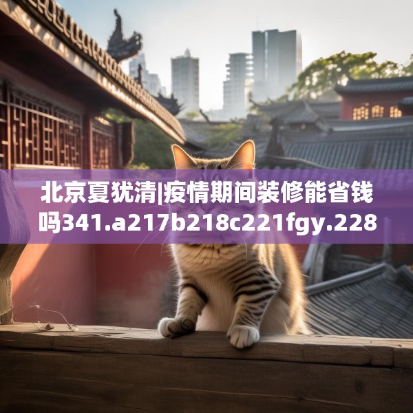 北京夏犹清|疫情期间装修能省钱吗341.a217b218c221fgy.228bnbn
