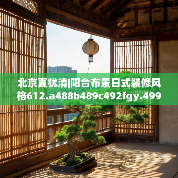 北京夏犹清|阳台布景日式装修风格612.a488b489c492fgy.499nbn