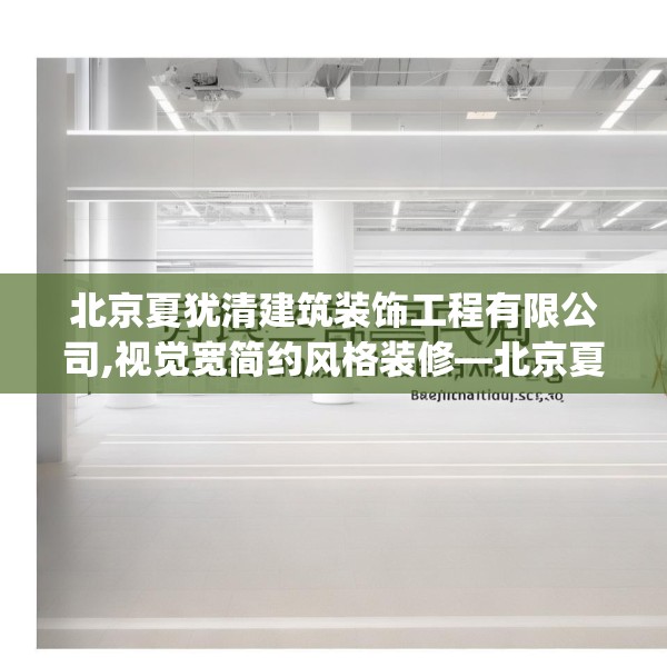 北京夏犹清建筑装饰工程有限公司,视觉宽简约风格装修—北京夏犹清建筑装饰工程有限公司277.a153b154c157fgy.164fdsfds