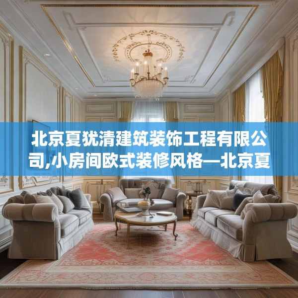 北京夏犹清建筑装饰工程有限公司,小房间欧式装修风格—北京夏犹清建筑装饰工程有限公司301.a177b178c181fgy.188poiy