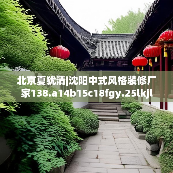 北京夏犹清|沈阳中式风格装修厂家138.a14b15c18fgy.25lkjl