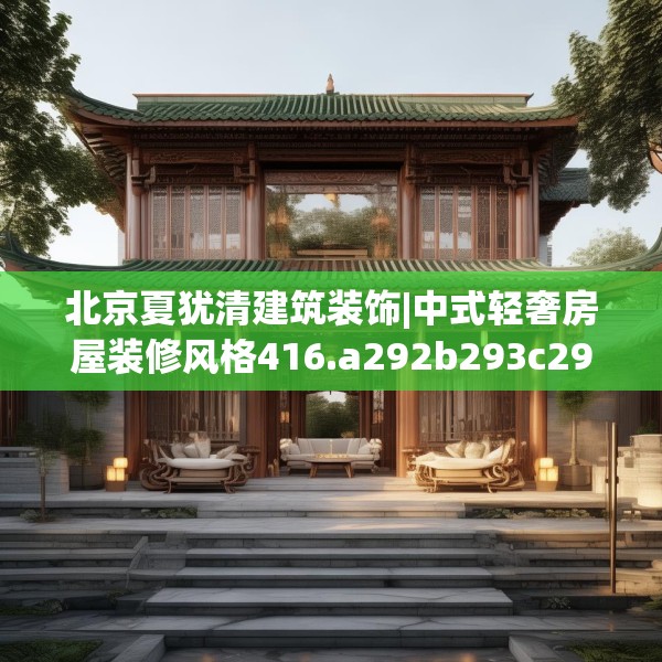 北京夏犹清建筑装饰|中式轻奢房屋装修风格416.a292b293c296fgy.30376668