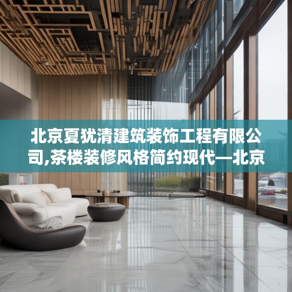 北京夏犹清建筑装饰工程有限公司,茶楼装修风格简约现代—北京夏犹清建筑装饰工程有限公司251.a127b128c131fgy.138bnbn